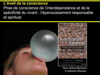 Yann Arthus-Bertrand :  6 milliards d'Autres L’éveil de la conscience  Prise de conscience de l’interdépendance et de la s...