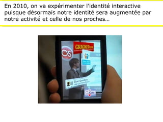 En 2010, on va expérimenter l’identité interactive puisque désormais notre identité sera augmentée par notre activité et celle de nos proches… 