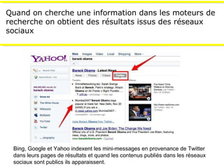 Quand on cherche une information dans les moteurs de recherche on obtient des résultats issus des réseaux sociaux Bing, Google et Yahoo indexent les mini-messages en provenance de Twitter dans leurs pages de résultats et quand les contenus publiés dans les réseaux sociaux sont publics ils apparaissent. 