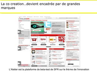 La co creation…devient encadrée par de grandes marques L’Atelier est la plateforme de beta-test de  SFR sur le thème de l’innovation 