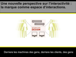Une nouvelle perspective sur l’interactivité : la marque comme espace d’interactions. Derriere les machines des gens, derriere les clients, des gens 