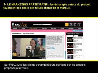 1-  LE MARKETING PARTICIPATIF : les échanges autour du produit favorisent les choix des futurs clients de la marque. Psychologies magazine   Sur FNAC Live les clients échangent leurs opinions sur les produits proposés a la vente. 