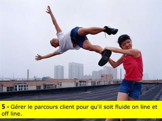 5 -  Gérer le parcours client pour qu'il soit fluide on line et off line. 