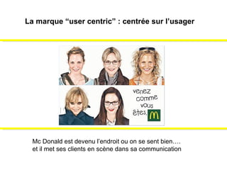 La marque “user centric” : centrée sur l’usager Mc Donald est devenu l’endroit ou on se sent bien…. et il met ses clients en scène dans sa communication 