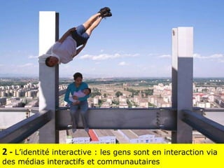 2 -  L’identité interactive : les gens sont en interaction via des médias interactifs et communautaires 