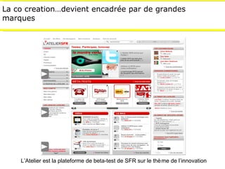 La co creation…devient encadrée par de grandes marques L’Atelier est la plateforme de beta-test de  SFR sur le thème de l’...
