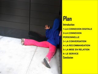 Plan Introduction 1-LA CONNEXION DIGITALE 2-LA CONNEXION PERSONNELLE 3- LA CONVERSATION 4- LA RECOMMANDATION 5- LA MISE EN RELATION 6- LE SERVICE Conclusion 