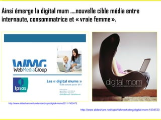 Ainsi émerge la digital mum ….nouvelle cible média entre internaute, consommatrice et « vraie femme ».   http://www.slides...