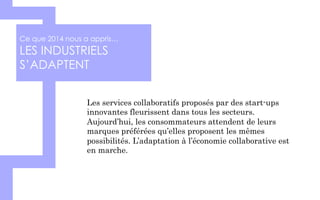Ce que 2014 nous a appris…
LES INDUSTRIELS
S’ADAPTENT
Les services collaboratifs proposés par des start-ups
innovantes fleurissent dans tous les secteurs.
Aujourd’hui, les consommateurs attendent de leurs
marques préférées qu’elles proposent les mêmes
possibilités. L’adaptation à l’économie collaborative est
en marche.
 