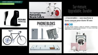 COMMENT CONSOMMER LA TECHNOLOGIE ?
Sur-mesure,
Upgradable, Durable
TECHNO RAISONNÉE
Prototype de roue électrique standard pour vélo - Pays Bas
Phonebloks - USA
Téléphone ARA - Google roet de mac ine la er l ncre a le - lien ed ae rance
Roue à énergie cinétique - France
Cafetière Malongo EkOh - France
 