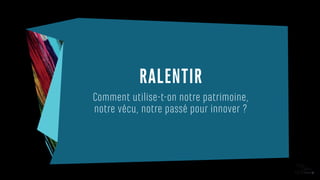 RALENTIR
Comment utilise-t-on notre patrimoine,
notre vécu, notre passé pour innover ?
 