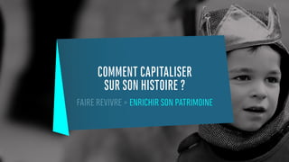 COMMENT CAPITALISER
SUR SON HISTOIRE ?
FAIRE REVIVRE > ENRICHIR SON PATRIMOINE
 