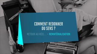 COMMENT REDONNER
DU SENS ?
RETOUR AU RÉEL… > REMATÉRIALISATION
 