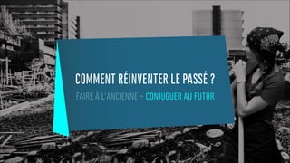 COMMENT RÉINVENTER LE PASSÉ ?
FAIRE À L’ANCIENNE > CONJUGUER AU FUTUR
 