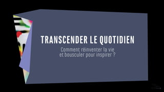 TRANSCENDER LE QUOTIDIEN
Comment réinventer la vie
et bousculer pour inspirer ?
 