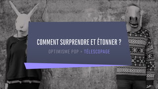 COMMENT SURPRENDRE ET ÉTONNER ?
OPTIMISME POP > TÉLESCOPAGE
 