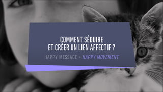 COMMENT SÉDUIRE
ET CRÉER UN LIEN AFFECTIF ?
HAPPY MESSAGE > HAPPY MOVEMENT
 