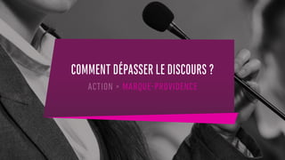 COMMENT DÉPASSER LE DISCOURS ?
ACTION > MARQUE-PROVIDENCE
 