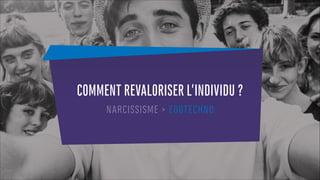 COMMENT REVALORISER L’INDIVIDU ?
NARCISSISME > EGOTECHNO
 
