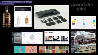 COMMENT RÉPONDRE AU BESOIN D’UNICITÉ DES INDIVIDUS ?
PERSONNALISATION
la personnalisation
partout
oncept Nex a - dds on po r i one ams n stomisation retar etin anners - ost t -e flacon a x eilles - édition e anni ersaire - erlain
Bague Pain de sucre pierres interchangeables - Fred Bijoux personnalisés au son de la voix - Allemagne
o o ir n Enseigne Top That Pizza - USA orner esi n - arre o r éri nac - rance
 