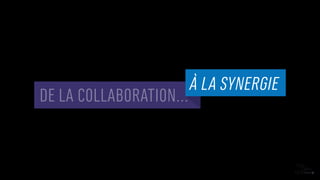 DE LA COLLABORATION…
À LA SYNERGIE
 