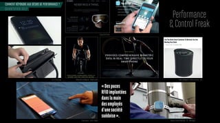COMMENT RÉPONDRE AUX DÉSIRS DE PERFORMANCE ?
QUANTIFIED SELF
Performance
& Control Freak
«Despuces
RFIDimplantées
danslamain
desemployés
d’unesociété
suédoise».
Casque ski Recon
Vêtements intelligents - Ralph Lauren Boîte intelligente - kSafe container - USASac à main iBag
Smart jeans - Levis x Google Balises d’alerte WatchOut - O2 - Allemagne
 