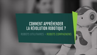 COMMENT APPRÉHENDER
LA RÉVOLUTION ROBOTIQUE ?
ROBOTS UTILITAIRES > ROBOTS COMPAGNONS
 