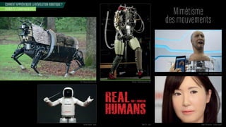 COMMENT APPRÉHENDER LA RÉVOLUTION ROBOTIQUE ?
Mimétisme
des mouvements
ROBOTS COMPAGNONS
LS3 - Boston Dynamics USA Petman - Boston Dynamics USA
Série TV - Arte Robot ChihiraAico - Tochiba Japon
Robot expressif - Hanson Robotics USA
Assimo Honda - Japon
 