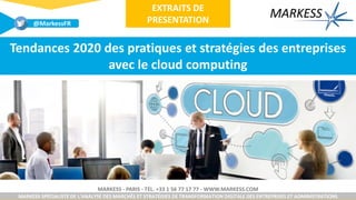MARKESS - PARIS - TÉL. +33 1 56 77 17 77 - WWW.MARKESS.COM
MARKESS SPÉCIALISTE DE L’ANALYSE DES MARCHÉS ET STRATÉGIES DE TRANSFORMATION DIGITALE DES ENTREPRISES ET ADMINISTRATIONS
Tendances 2020 des pratiques et stratégies des entreprises
avec le cloud computing
@MarkessFR
EXTRAITS DE
PRESENTATION
 