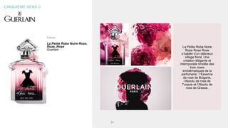 CINQUIÈME SENS ©
Parfum
La Petite Robe Noire Rose,
Rose, Rose
Guerlain
La Petite Robe Noire
Rose Rose Rose
s’habille d’un délicieux
sillage floral. Une
création élégante et
intemporelle brodée des
trois roses
emblématiques de la
parfumerie : l’Essence
de rose de Bulgarie,
l’Absolu de rose de
Turquie et l’Absolu de
rose de Grasse.
64
 