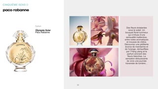 CINQUIÈME SENS ©
Parfum
Olympéa Solar
Paco Rabanne
Des fleurs éclatantes
sous le soleil. Un
bouquet floral lumineux
qui s’infuse d’une
sensualité inattendue,
entre notes aromatiques
et mousse de chêne.
Découvrez une pétillante
écorce de mandarine et
de l’orange, réchauffées
par l’Ylang ylang et le
parfum enivrant des
fleurs blanches. La
sensation éblouissante
de vivre une journée
traversée de lumière…
38
 