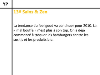 13# Sains & Zen


La tendance du feel good va continuer pour 2010. La 
« mal bouffe » n’est plus à son top. On a déjà 
commencé à troquer les hamburgers contre les 
sushis et les produits bio. 
 