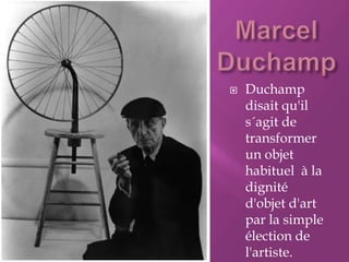    Duchamp
    disait qu'il
    s´agit de
    transformer
    un objet
    habituel à la
    dignité
    d'objet d'art
    par la simple
    élection de
    l'artiste.
 