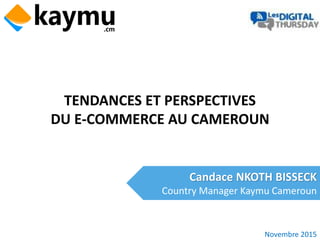 TENDANCES ET PERSPECTIVES
DU E-COMMERCE AU CAMEROUN
Candace NKOTH BISSECK
Country Manager Kaymu Cameroun
Novembre 2015
 