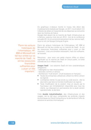 Tendances cloud




                                 Ce graphique ci-dessus montre le niveau très élevé des
                                 investissements réalisés par Google ; en 2011, ils ont atteint 3,5
                                 milliards de dollars et l’essentiel de ces dépenses se concentre
                                 dans les Centres de Calcul.
                                 Google était absent de ce marché de l’IaaS, Infrastructure as
                                 a Service, jusqu’au mois de juin 2012 ; lors de la conférence
                                 annuelle I/O, ils ont annoncé le lancement de leur service IaaS,
                                 sous le nom de Google Compute Engine.

         "Parmi les acteurs      Parmi les acteurs historiques de l’informatique, HP, IBM et
              historiques de     Microsoft ont fait leur entrée sur ce marché de l’IaaS ; ils ont
                                 les ressources financières suffisantes pour y jouer un rôle
         l’informatique, HP,     important ; c’est une condition nécessaire, mais non suffisante,
      IBM et Microsoft ont       de réussite.
     fait leur entrée sur ce
                                 Résumons : pour avoir une petite chance d’être un acteur
     marché de l’IaaS ; ils      significatif sur le marché de l’IaaS en Cloud public, le ticket
         ont les ressources      d’entrée est d’un milliard d’euros.
                   financières
             suffisantes pour    Usages SaaS : Les solutions SaaS ont trois caractéristiques
                                 obligatoires :
               y jouer un rôle   - hébergées sur des cloud publics.
                   important."   - facturées comme un service.
                                 - Architecture “multi-tenant”, (multi-locataires en français) :
                                 •	 Toutes les entreprises utilisatrices utilisent la même version
                                     du logiciel.
                                 •	 L’entreprise cliente n’a pas accès au code source ; elle ne
                                     peut donc pas faire la moindre modification du logiciel.
                                 •	 Toute modification de la solution mise en œuvre par le
                                     fournisseur est immédiatement disponible pour tous les
                                     clients, qui disposent en permanence de la seule version
                                     opérationnelle, la dernière.

                                 Cette double industrialisation, des infrastructures et des
                                 usages, est la clef pour comprendre les profonds impacts
                                 économiques du Cloud Computing sur la demande et l’offre de
                                 solutions et services informatiques.




14                                                 www.tendances-cloud.com
 
