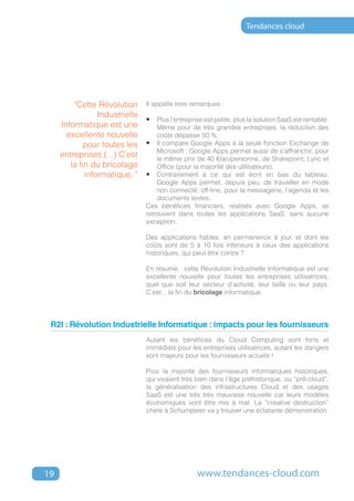 Tendances cloud




         "Cette Révolution      Il appelle trois remarques :
                 Industrielle
                                •	 Plus l’entreprise est petite, plus la solution SaaS est rentable.
     Informatique est une           Même pour de très grandes entreprises, la réduction des
       excellente nouvelle          coûts dépasse 50 %.
            pour toutes les     •	 Il compare Google Apps à la seule fonction Exchange de
                                    Microsoft ; Google Apps permet aussi de s’affranchir, pour
     entreprises (...) C’est        le même prix de 40 €/an/personne, de Sharepoint, Lync et
        la fin du bricolage         Office (pour la majorité des utilisateurs).
             informatique. "    •	 Contrairement à ce qui est écrit en bas du tableau,
                                    Google Apps permet, depuis peu, de travailler en mode
                                    non connecté, off-line, pour la messagerie, l’agenda et les
                                    documents textes.
                                Ces bénéfices financiers, réalisés avec Google Apps, se
                                retrouvent dans toutes les applications SaaS, sans aucune
                                exception.

                                Des applications fiables, en permanence à jour, et dont les
                                coûts sont de 5 à 10 fois inférieurs à ceux des applications
                                historiques, qui peut être contre ?

                                En résumé, cette Révolution Industrielle Informatique est une
                                excellente nouvelle pour toutes les entreprises utilisatrices,
                                quel que soit leur secteur d’activité, leur taille ou leur pays.
                                C’est... la fin du bricolage informatique.




 R2I : Révolution Industrielle Informatique : impacts pour les fournisseurs
                                Autant les bénéfices du Cloud Computing sont forts et
                                immédiats pour les entreprises utilisatrices, autant les dangers
                                sont majeurs pour les fournisseurs actuels !

                                Pour la majorité des fournisseurs informatiques historiques,
                                qui vivaient très bien dans l’âge préhistorique, ou “pré-cloud”,
                                la généralisation des infrastructures Cloud et des usages
                                SaaS est une très très mauvaise nouvelle car leurs modèles
                                économiques vont être mis à mal. La “creative destruction”
                                chère à Schumpeter va y trouver une éclatante démonstration.




19                                                 www.tendances-cloud.com
 