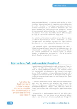 Tendances cloud




                               général assez complexe : un parc de serveurs plus ou moins
                               virtualisés, souvent hétérogènes. La tentation est grande alors
                               de vouloir « cloudifier » l’ensemble en automatisant seulement
                               les actes techniques, tout en évitant les vrais enjeux que sont
                               la rationalisation et la standardisation. On évite aussi l’analyse
                               du parc applicatif qui conduirait à une « cloudification » plus
                               efficace mais moins facile d’abord car utilisant différents types
                               de cloud en fonction des spécificités applicatives.

                               Une autre tendance est de reproduire dans le Cloud ce qu’on
                               a l’habitude de faire dans le monde « traditionnel », à savoir
                               mettre en œuvre des éléments d’infrastructure pour construire
                               des plates-formes mises à disposition des clients internes.

                               Cette approche, qui est celle des services de type « IaaS »
                               (Infrastructure as a Service), a le grand bénéfice de prendre les
                               entreprises là où elles en sont d’un point de vue culturel et de
                               leur mettre le pied à l’étrier. Elle est aussi sujette à un danger
                               qui peut en annuler tous les bénéfices : celui de reproduire
                               dans le Cloud la complexité de l’existant.




 Qu’en est-il du « PaaS » dont on vante tant les mérites ?
                               Il faut tout d’abord définir de quoi on parle : actuellement le terme
                               « PaaS » est utilisé pour décrire des réalités très différentes,
                               allant du simple middleware installé sur une machine virtuelle
                               (qui est de l’IaaS stricto sensu), à des extensions de plates-
                               formes SaaS, en passant par du middleware élastique prêt à
                               l’emploi ou des environnements de développements intégrés.
                               Quand on utilise ce terme il faut donc bien faire préciser quelle
                               réalité il recouvre.

             "La valeur du     La valeur du PaaS tient dans le fait d’abstraire l’infrastructure
                               pour offrir des services plus proches des besoins des
          PaaS tient dans      métiers, c’est-à-dire du middleware et des plates-formes de
         le fait d’abstraire   développement prêts à l’emploi. C’est cette valeur pour les
     l’infrastructure pour     métiers qui fait dire que le PaaS devrait être dominant à moyen
 offrir des services plus      terme.
   proches des besoins         Comme on l’a vu, les entreprises n’en sont pas là dans leur
              des métiers"     grande majorité. Un des enjeux d’une démarche Cloud,
                               entamée par la fourniture de services IaaS, est d’intégrer le



29                                                www.tendances-cloud.com
 