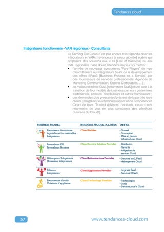 Tendances cloud




 Intégrateurs fonctionnels - VAR régionaux - Consultants	
                             Le Coming Out Cloud n'est pas encore très répandu chez les
                             intégrateurs et VARs [revendeurs à valeur ajoutée] établis qui
                             proposent des solutions aux LOB [Line of Business] ou aux
                             PME régionales. Sans doute attendent-ils pour s'y mettre :
                             •	 l'arrivée de nouveaux concurrents "Pure Players" de type
                                 Cloud Brokers ou Intégrateurs SaaS ou le développement
                                 des offres BPaaS [Business Process as a Service] par
                                 des fournisseurs de services professionnels: Agences de
                                 Marketing-Communication, Experts Comptables, ...] ;
                             •	 de meilleures offres XaaS [notamment SaaS] et une aide à la
                                 transition de leur modèle de business par leurs partenaires
                                 traditionnels, éditeurs, distributeurs et autres fournisseurs ;
                             •	 des demandes plus pressantes/précises de la part de leurs
                                 clients [malgré le peu d'empressement et de compétences
                                 Cloud de leurs "Trusted Advisors" habituels, ceux-ci sont
                                 néanmoins de plus en plus conscients des bénéfices
                                 Business du Cloud!].




57                                             www.tendances-cloud.com
 