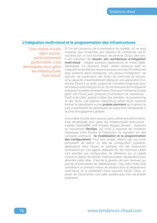 Tendances cloud




 L’Intégration multi-cloud et la programmation des infrastructures
    "Une chaîne d’outils    Si l’on est convaincu de la pertinence du modèle, on ne peut
                            imaginer que l’ensemble des besoins de l’entreprise seront
           open source,
                            couverts par un seul fournisseur de services Cloud. Dés lors,
        particulièrement    il est important de réussir son architecture d’intégration
      performante, s'est    multi-cloud : intégrer plusieurs applications en mode SaaS,
 développée pour gérer      développer sur plusieurs PaaS, utiliser plusieurs IaaS en
                            intégrant l’ensemble de ces services avec ceux de l’IT traditionnel
      les infrastructures   déjà existants dans l’entreprise. Les enjeux d’intégration, de
             multi-cloud"   sécurité, de supervision des SLAs, de continuité de service,
                            et la capacité à éventuellement déplacer une application d’un
                            service Cloud à un autre, posent de nouvelles exigences pour
                            les travaux d’architecture du SI. De nombreuses technologies et
                            pratiques nouvelles émergent pour faire que l’entreprise puisse
                            gérer UN Cloud avec plusieurs fournisseurs de ressources :
                            PaaS multi-cible, gestion unifiée des identités, du provisioning
                            et des SLAs. Les grands intégrateurs voient leurs missions
                            évoluer et capitalisent sur les projets pionniers qui montrent la
                            voie et permettent de développer les expertises nécessaires à
                            la prise d’engagement globale.

                            Une chaîne d’outils open source, particulièrement performante,
                            s’est développée pour gérer les infrastructures multi-cloud :
                            cobbler, OpenQRM, chef, Puppet, Nagios, Zenoss… Associés
                            au mouvement DevOps, qui invite à repenser les frontières
                            classiques entre Études et Production, ils reposent sur des
                            concepts communs : la modélisation et la programmation
                            des configurations. Pour faire simple, disons que ces outils
                            permettent de définir un état de configuration (système,
                            applicative) dans lequel on souhaite voir les ressources
                            d’infrastructure. Les agents déployés sur les machines cibles
                            vont prendre une configuration de référence sur un dépôt
                            central et opérer les tâches d’administration nécessaires pour
                            atteindre cette cible. C’est de la gestion de parc évoluée qui
                            permet d’automatiser les déploiements. Ces outils multi-cible
                            constituent un premier niveau de solution pour le déploiement
                            multi-cloud et la portabilité entre services Cloud. Dans un
                            projet de Cloud privé, ces outils auraient pour moi une priorité
                            importante.




76                                            www.tendances-cloud.com
 