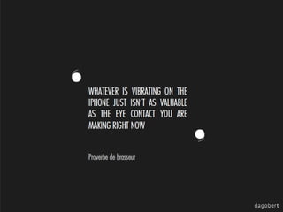 ‘

WHATEVER IS VIBRATING ON THE
IPHONE JUST ISN’T AS VALUABLE
AS THE EYE CONTACT YOU ARE
MAKING RIGHT NOW
Proverbe de brasseur

’

 