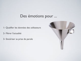 Des émotions pour ...
1- Qualifier les données des utilisateurs
2- Filtrer l’actualité
3- Sincériser sa prise de parole

 