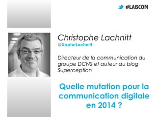 Christophe Lachnitt
@XopheLachnitt

Directeur de la communication du
groupe DCNS et auteur du blog
Superception

Quelle mutation pour la
communication digitale
en 2014 ?

 