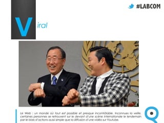 V           iral




Le Web : un monde où tout est possible et presque incontrôlable. Inconnues la veille,
certaines personnes se retrouvent sur le devant d’une scène internationale le lendemain
par le biais d’actions aussi simple que la diffusion d’une vidéo sur Youtube.
 