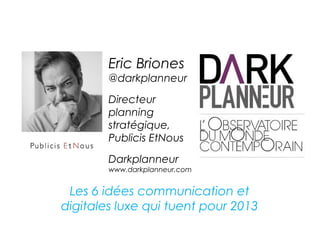 Eric Briones
        @darkplanneur

        Directeur
        planning
        stratégique,
        Publicis EtNous
        Darkplanneur
        www.darkplanneur.com


 Les 6 idées communication et
digitales luxe qui tuent pour 2013
 