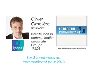 Olivier
    Cimelière
    @Olivcim
    Directeur de la
    communication
    corporate
    Groupe,
    IPSOS             www.leblogducommunicant2-0.com




  Les 5 tendances du
communicant pour 2013
 