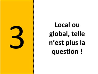 3
      Local ou
    global, telle
    n’est plus la
     question !
 