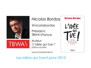 Nicolas Bordas
         @nicolasbordas
         Président,
         TBWAFrance

         Auteur
         ‘L’idée qui tue !’
         Editions Eyrolles

         www.nicolasbordas.fr


Les idées qui tuent pour 2013
 