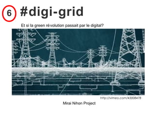 6   #digi-grid
    Et si la green ré volution passait par le digital?




                                                   http://vimeo.com/43008478
                             Mirai Nihon Project
 