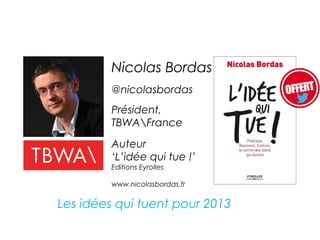 Nicolas Bordas
         @nicolasbordas
         Président,
         TBWAFrance

         Auteur
         ‘L’idée qui tue !’
         Editions Eyrolles

         www.nicolasbordas.fr


Les idées qui tuent pour 2013
 