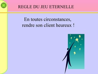 REGLE DU JEU ETERNELLE En toutes circonstances, rendre son client heureux ! 